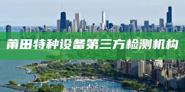 莆田特种设备第三方检测机构