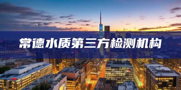 常德水质第三方检测机构