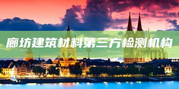 廊坊建筑材料第三方检测机构