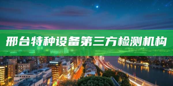 邢台特种设备第三方检测机构