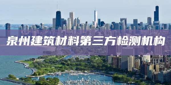 泉州建筑材料第三方检测机构