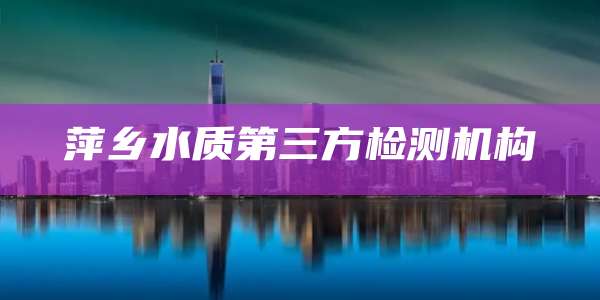 萍乡水质第三方检测机构