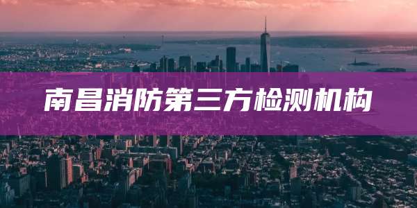 南昌消防第三方检测机构