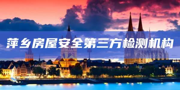 萍乡房屋安全第三方检测机构