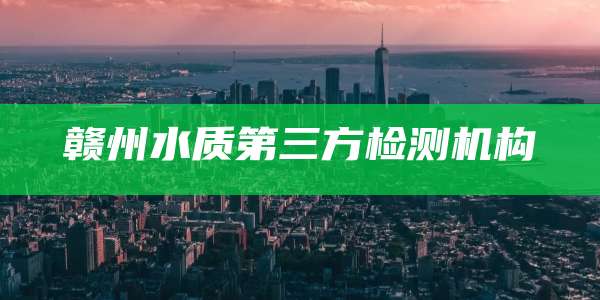 赣州水质第三方检测机构