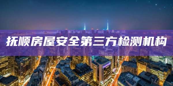 抚顺房屋安全第三方检测机构