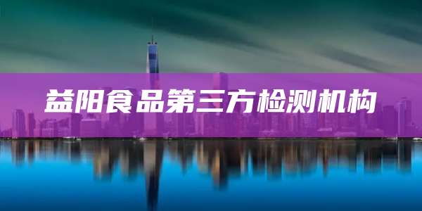 益阳食品第三方检测机构