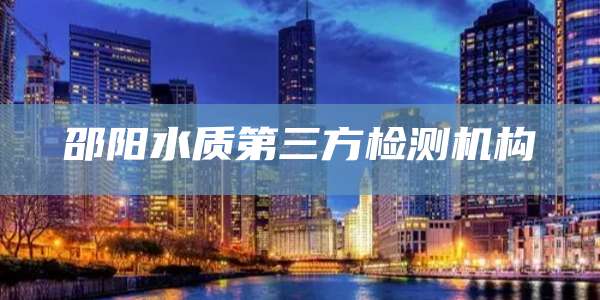 邵阳水质第三方检测机构