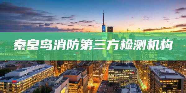 秦皇岛消防第三方检测机构