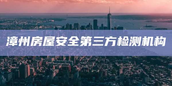 漳州房屋安全第三方检测机构