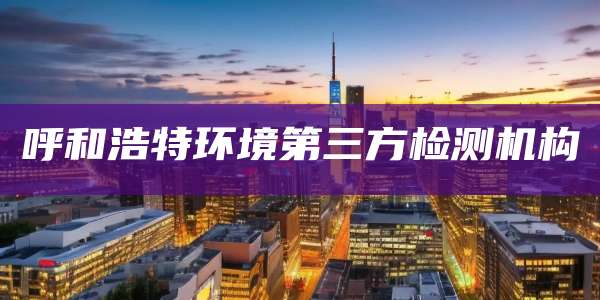 呼和浩特环境第三方检测机构