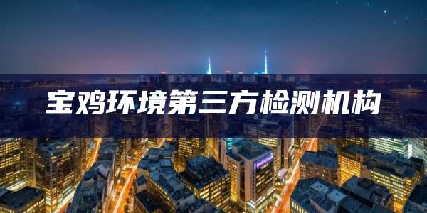 宝鸡环境第三方检测机构