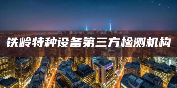 铁岭特种设备第三方检测机构