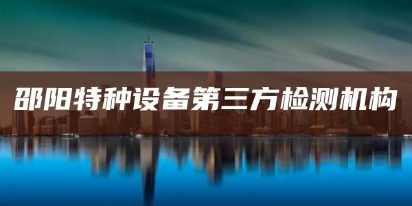 邵阳特种设备第三方检测机构