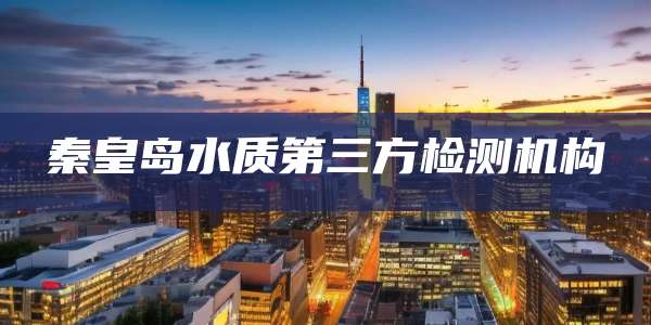 秦皇岛水质第三方检测机构