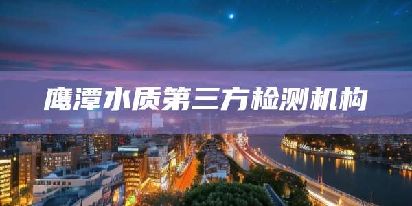 鹰潭水质第三方检测机构