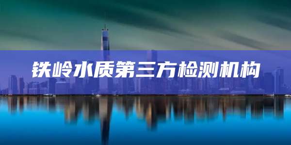 铁岭水质第三方检测机构