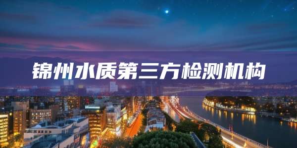 锦州水质第三方检测机构