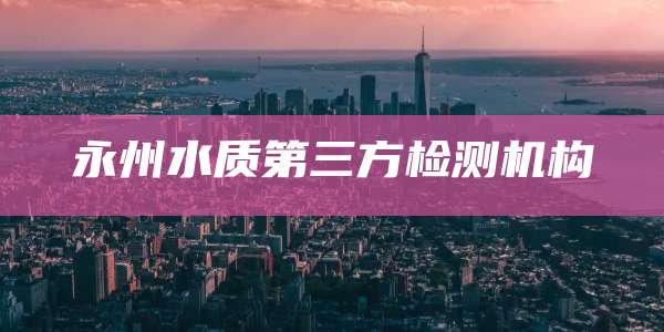 永州水质第三方检测机构