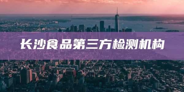 长沙食品第三方检测机构