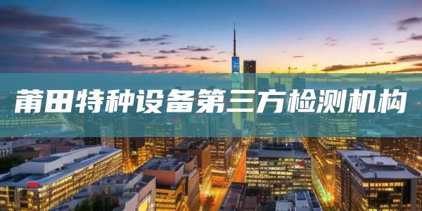 莆田特种设备第三方检测机构
