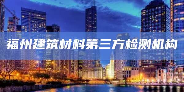 福州建筑材料第三方检测机构