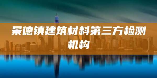景德镇建筑材料第三方检测机构