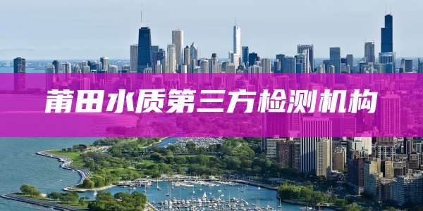 莆田水质第三方检测机构