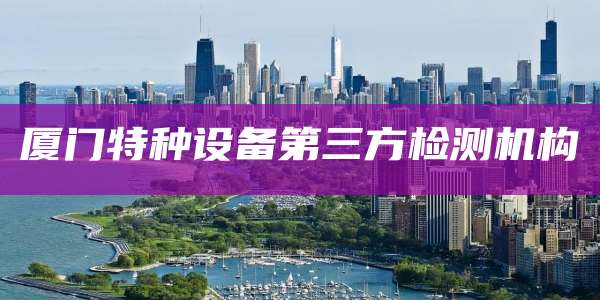 厦门特种设备第三方检测机构