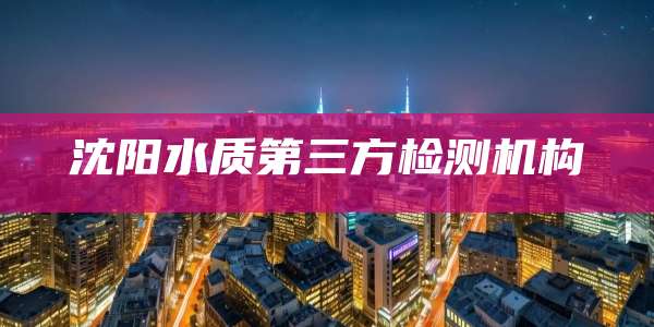 沈阳水质第三方检测机构