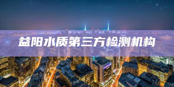 益阳水质第三方检测机构