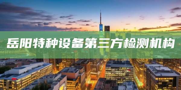 岳阳特种设备第三方检测机构