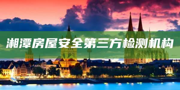 湘潭房屋安全第三方检测机构