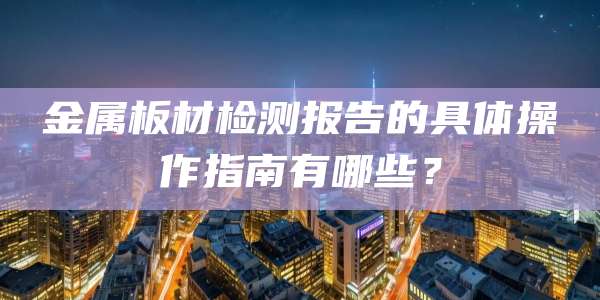 金属板材检测报告的具体操作指南有哪些?