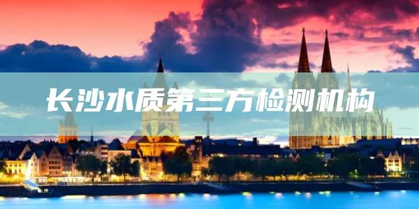 长沙水质第三方检测机构