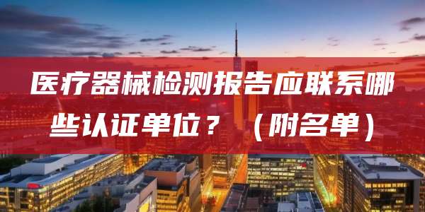 医疗器械检测报告应联系哪些认证单位?(附名单)