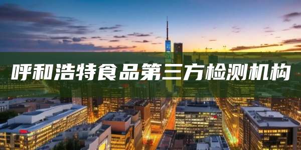 呼和浩特食品第三方检测机构