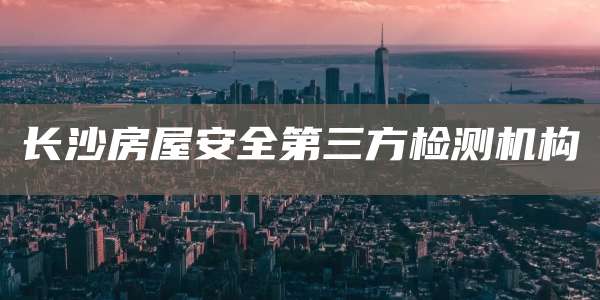 长沙房屋安全第三方检测机构