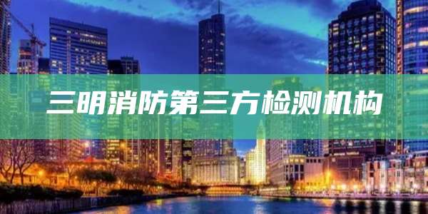 三明消防第三方检测机构