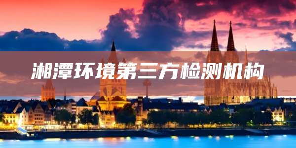 湘潭环境第三方检测机构