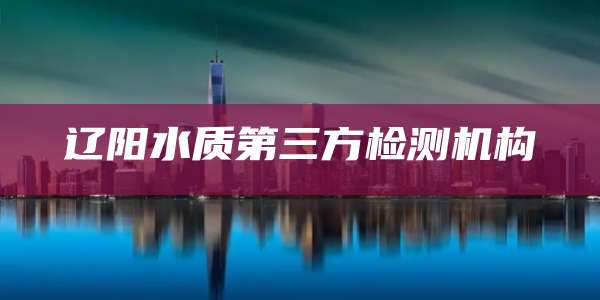 辽阳水质第三方检测机构