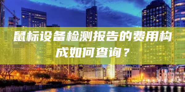 鼠标设备检测报告的费用构成如何查询？