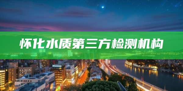 怀化水质第三方检测机构