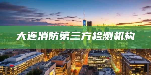 大连消防第三方检测机构