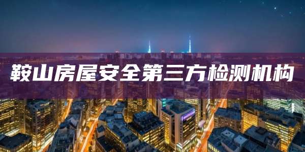 鞍山房屋安全第三方检测机构
