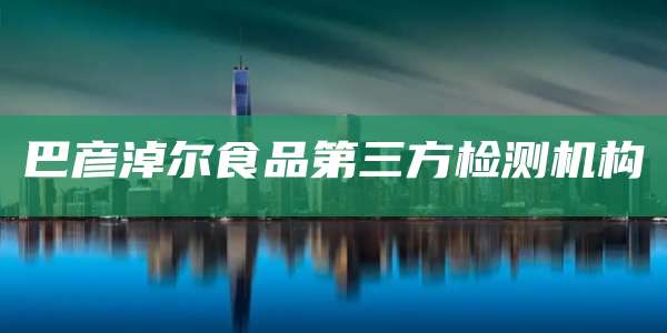 巴彦淖尔食品第三方检测机构