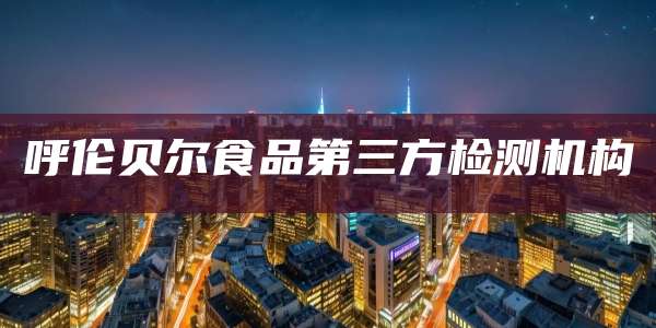 呼伦贝尔食品第三方检测机构