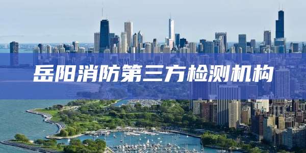 岳阳消防第三方检测机构