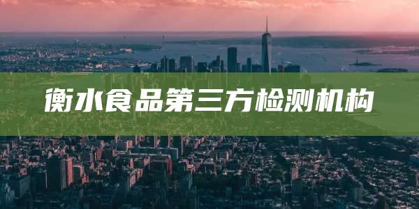 衡水食品第三方检测机构