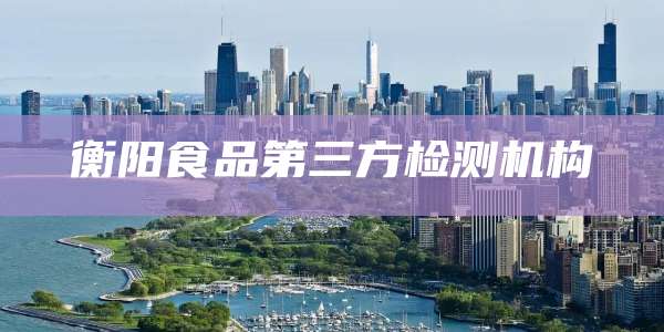 衡阳食品第三方检测机构